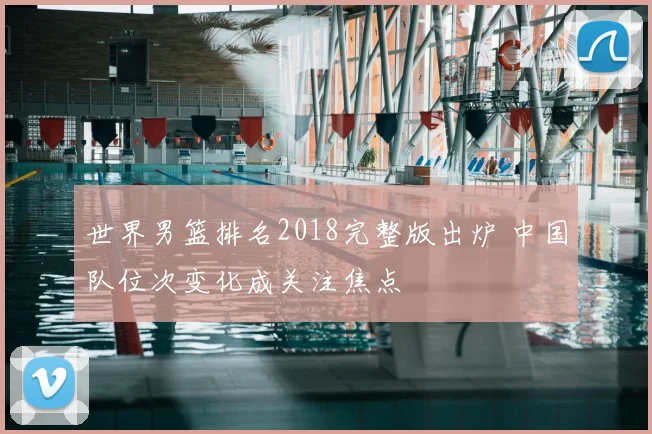 世界男篮排名2018完整版出炉 中国队位次变化成关注焦点