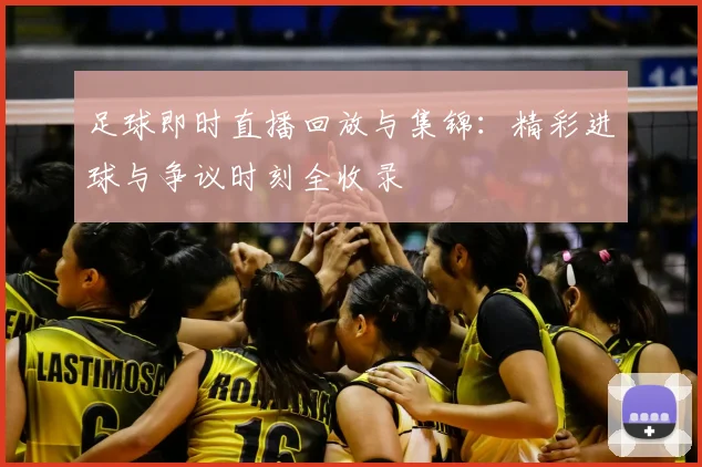 足球即时直播回放与集锦：精彩进球与争议时刻全收录